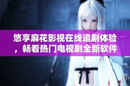 悠享麻花影视在线追剧体验，畅看热门电视剧全新软件推荐