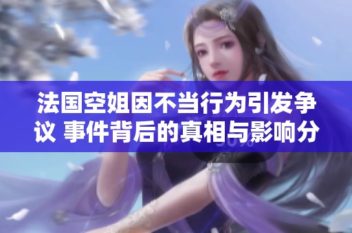 法国空姐因不当行为引发争议 事件背后的真相与影响分析