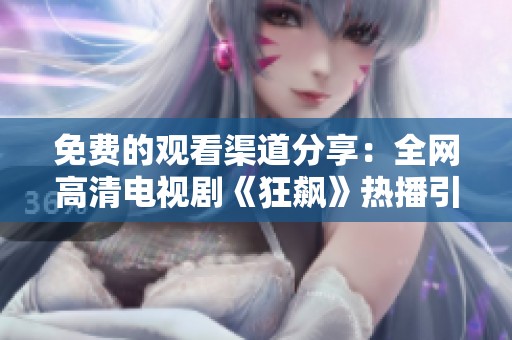 免费的观看渠道分享：全网高清电视剧《狂飙》热播引发观众热议