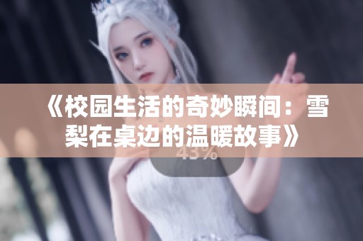 《校园生活的奇妙瞬间：雪梨在桌边的温暖故事》