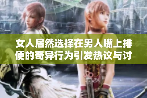 女人居然选择在男人嘴上排便的奇异行为引发热议与讨论