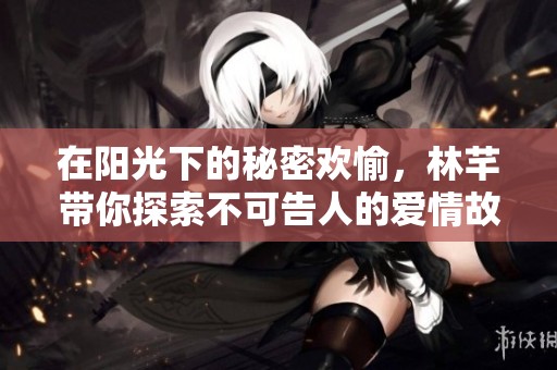 在阳光下的秘密欢愉，林芊带你探索不可告人的爱情故事
