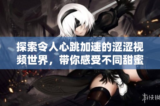 探索令人心跳加速的涩涩视频世界，带你感受不同甜蜜刺激体验