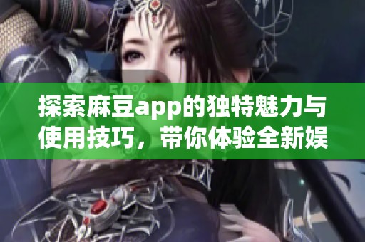 探索麻豆app的独特魅力与使用技巧，带你体验全新娱乐乐趣