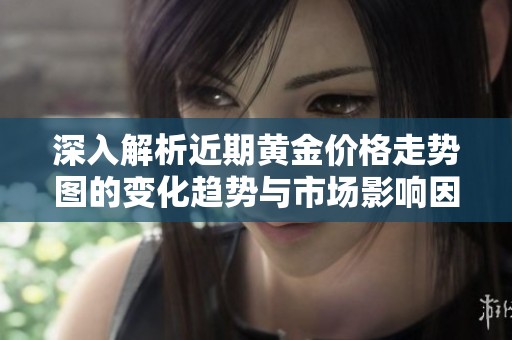 深入解析近期黄金价格走势图的变化趋势与市场影响因素分析