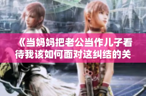 《当妈妈把老公当作儿子看待我该如何面对这纠结的关系》