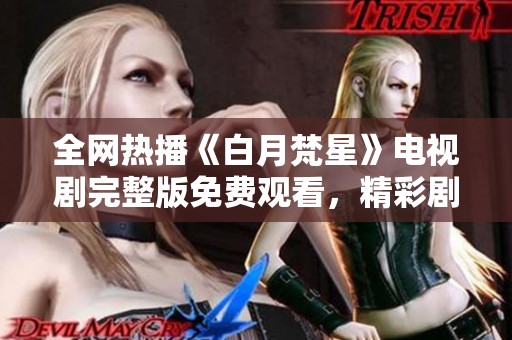 全网热播《白月梵星》电视剧完整版免费观看，精彩剧情一网打尽！