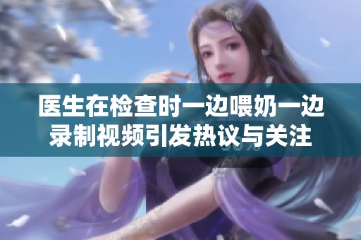 医生在检查时一边喂奶一边录制视频引发热议与关注
