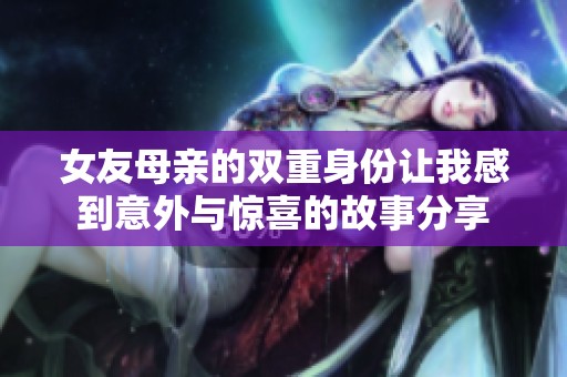 女友母亲的双重身份让我感到意外与惊喜的故事分享