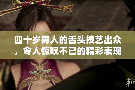 四十岁男人的舌头技艺出众，令人惊叹不已的精彩表现