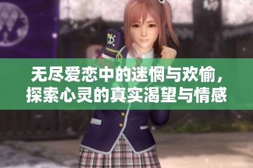 无尽爱恋中的迷惘与欢愉，探索心灵的真实渴望与情感纠葛
