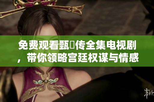 免费观看甄嬛传全集电视剧，带你领略宫廷权谋与情感纠葛