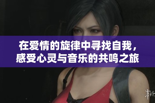 在爱情的旋律中寻找自我，感受心灵与音乐的共鸣之旅