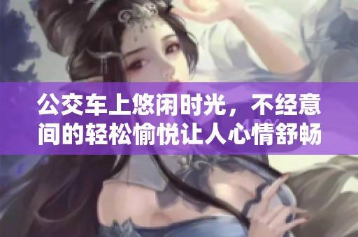 公交车上悠闲时光，不经意间的轻松愉悦让人心情舒畅