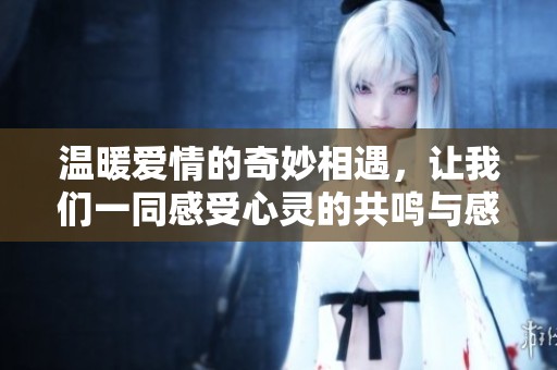 温暖爱情的奇妙相遇，让我们一同感受心灵的共鸣与感动