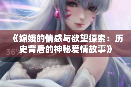 《嫦娥的情感与欲望探索：历史背后的神秘爱情故事》