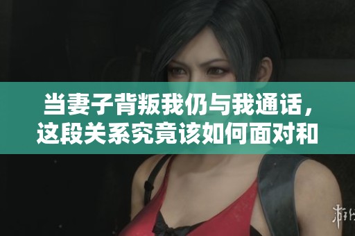 当妻子背叛我仍与我通话，这段关系究竟该如何面对和重建
