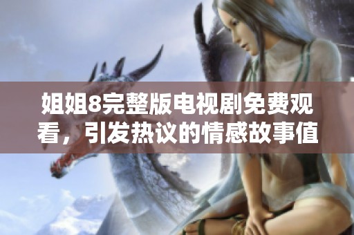 姐姐8完整版电视剧免费观看，引发热议的情感故事值得一看