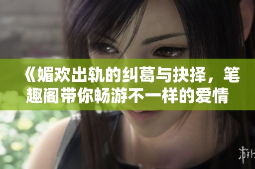 《媚欢出轨的纠葛与抉择，笔趣阁带你畅游不一样的爱情故事》
