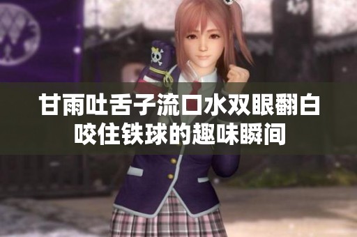 甘雨吐舌子流口水双眼翻白咬住铁球的趣味瞬间