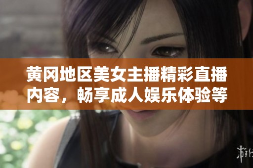 黄冈地区美女主播精彩直播内容，畅享成人娱乐体验等你来观看