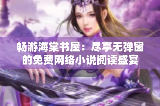 畅游海棠书屋：尽享无弹窗的免费网络小说阅读盛宴