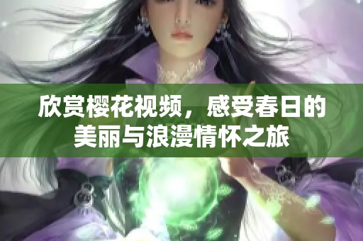 欣赏樱花视频，感受春日的美丽与浪漫情怀之旅