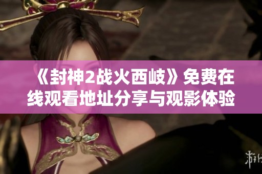 《封神2战火西岐》免费在线观看地址分享与观影体验推荐