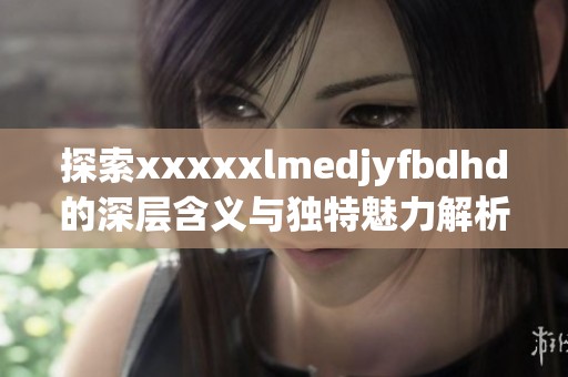 探索xxxxxlmedjyfbdhd的深层含义与独特魅力解析