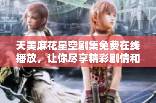 天美麻花星空剧集免费在线播放，让你尽享精彩剧情和欢乐时光