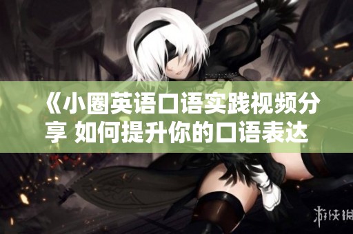 《小圈英语口语实践视频分享 如何提升你的口语表达能力》