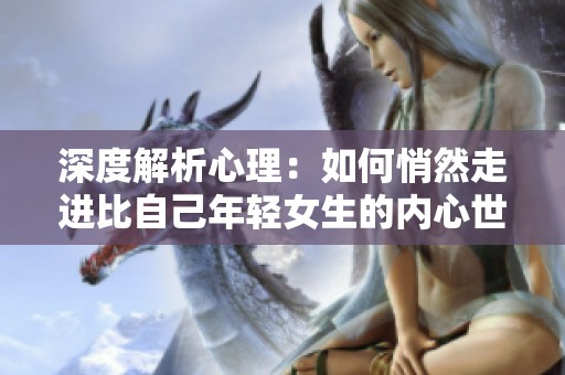 深度解析心理：如何悄然走进比自己年轻女生的内心世界