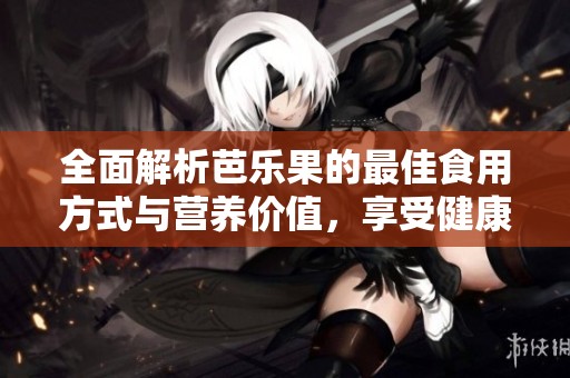 全面解析芭乐果的最佳食用方式与营养价值，享受健康美味的体验
