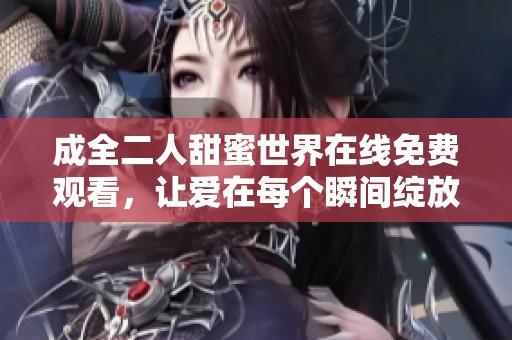 成全二人甜蜜世界在线免费观看，让爱在每个瞬间绽放