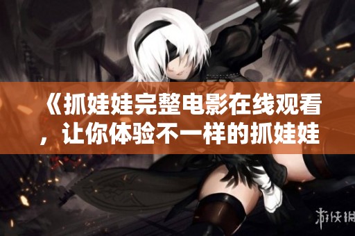 《抓娃娃完整电影在线观看，让你体验不一样的抓娃娃乐趣》