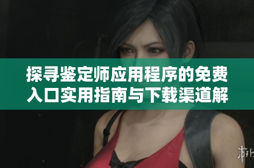 探寻鉴定师应用程序的免费入口实用指南与下载渠道解析