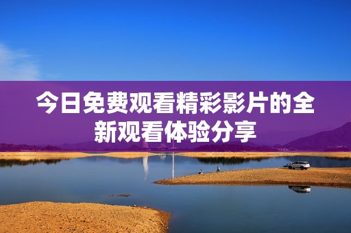 今日免费观看精彩影片的全新观看体验分享