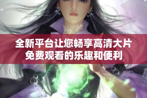 全新平台让您畅享高清大片免费观看的乐趣和便利
