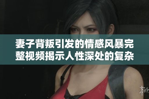妻子背叛引发的情感风暴完整视频揭示人性深处的复杂纠葛