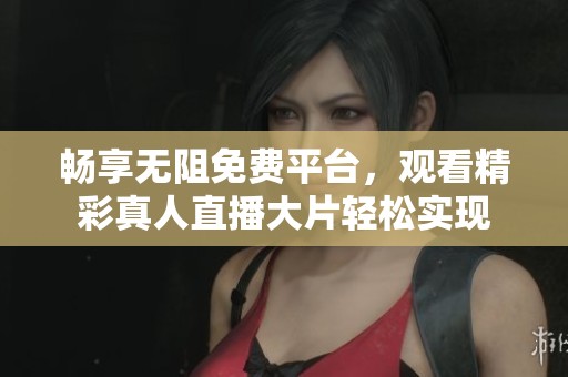 畅享无阻免费平台，观看精彩真人直播大片轻松实现