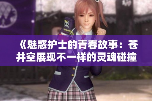 《魅惑护士的青春故事：苍井空展现不一样的灵魂碰撞》