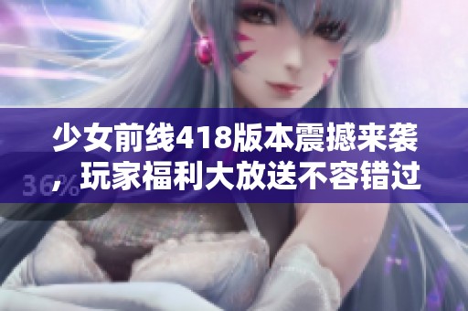 少女前线418版本震撼来袭，玩家福利大放送不容错过