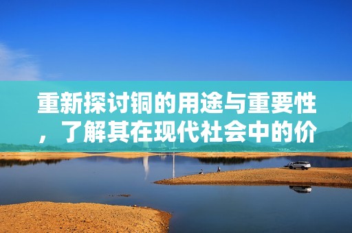 重新探讨铜的用途与重要性，了解其在现代社会中的价值与应用