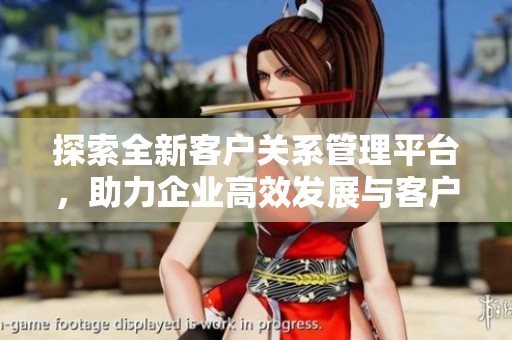 探索全新客户关系管理平台，助力企业高效发展与客户满意度提升