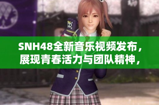 SNH48全新音乐视频发布，展现青春活力与团队精神，引发粉丝热烈反响