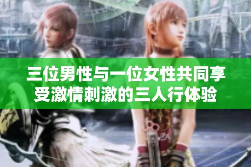 三位男性与一位女性共同享受激情刺激的三人行体验