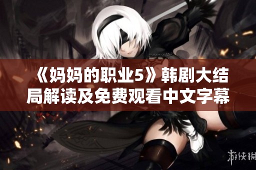 《妈妈的职业5》韩剧大结局解读及免费观看中文字幕资源获取方法