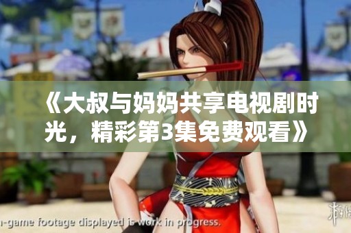 《大叔与妈妈共享电视剧时光，精彩第3集免费观看》