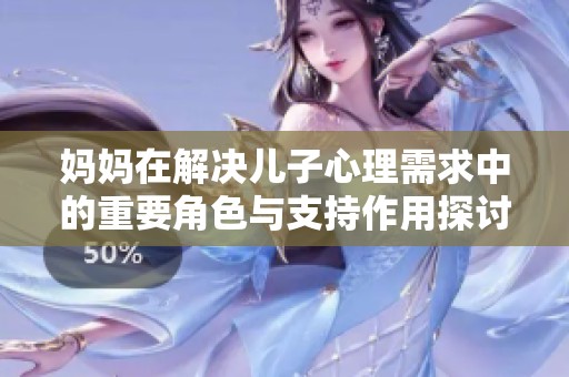 妈妈在解决儿子心理需求中的重要角色与支持作用探讨