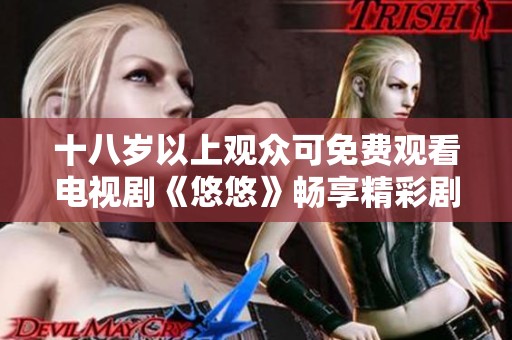 十八岁以上观众可免费观看电视剧《悠悠》畅享精彩剧情与情感碰撞